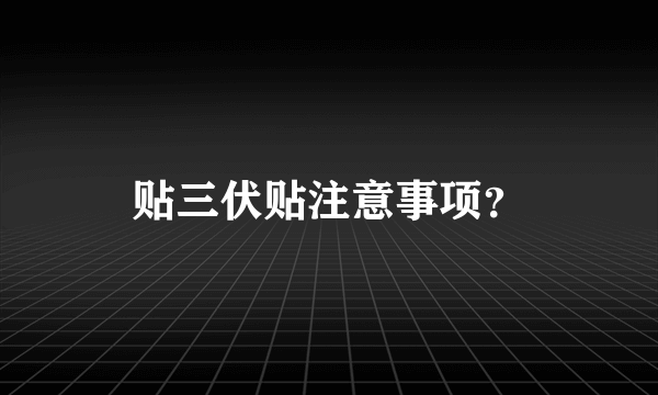 贴三伏贴注意事项？