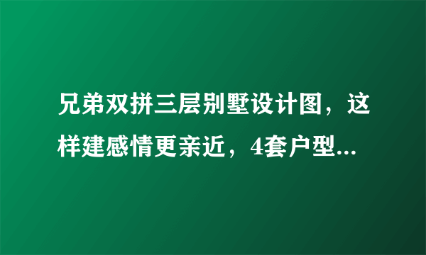 兄弟双拼三层别墅设计图，这样建感情更亲近，4套户型全是精品