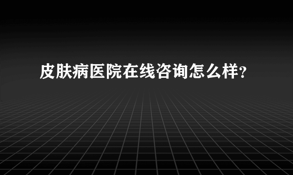 皮肤病医院在线咨询怎么样？