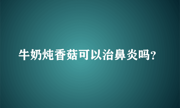 牛奶炖香菇可以治鼻炎吗？