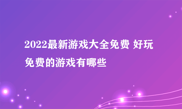 2022最新游戏大全免费 好玩免费的游戏有哪些