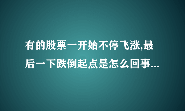 有的股票一开始不停飞涨,最后一下跌倒起点是怎么回事，如东宝生物。求专业解答。