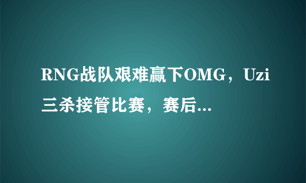 RNG战队艰难赢下OMG，Uzi三杀接管比赛，赛后队员表情却是很不开心，怎么评价？