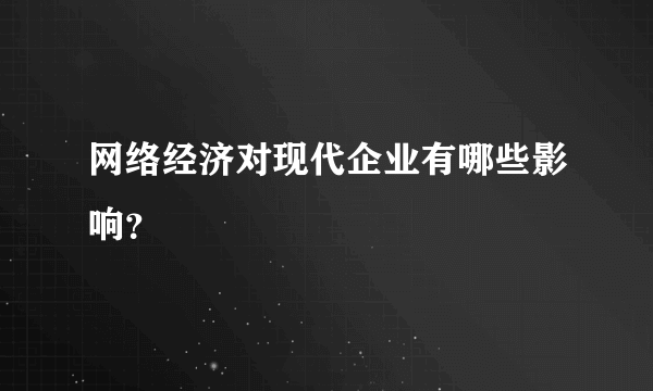 网络经济对现代企业有哪些影响？