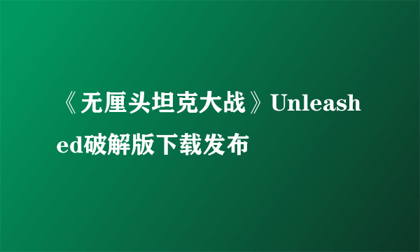 《无厘头坦克大战》Unleashed破解版下载发布