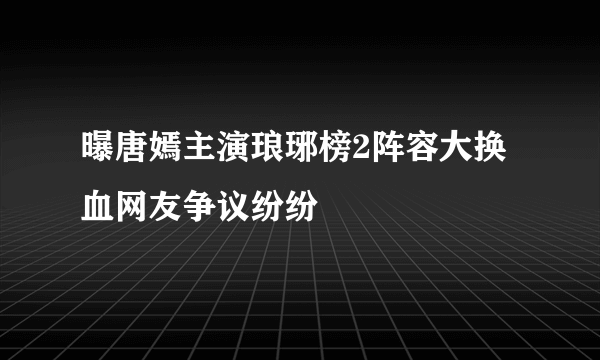 曝唐嫣主演琅琊榜2阵容大换血网友争议纷纷