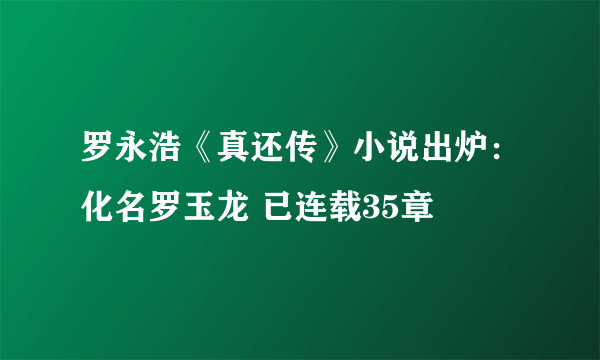 罗永浩《真还传》小说出炉：化名罗玉龙 已连载35章