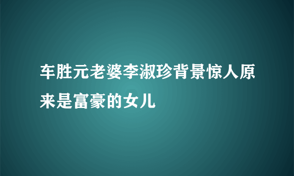 车胜元老婆李淑珍背景惊人原来是富豪的女儿