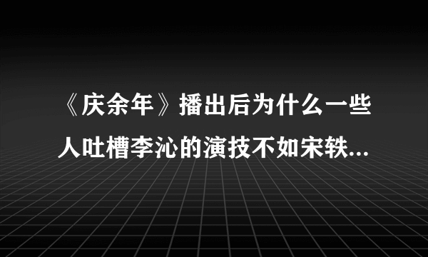 《庆余年》播出后为什么一些人吐槽李沁的演技不如宋轶？该如何看待宋轶剧中的表现？