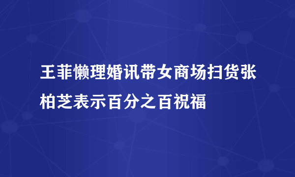 王菲懒理婚讯带女商场扫货张柏芝表示百分之百祝福