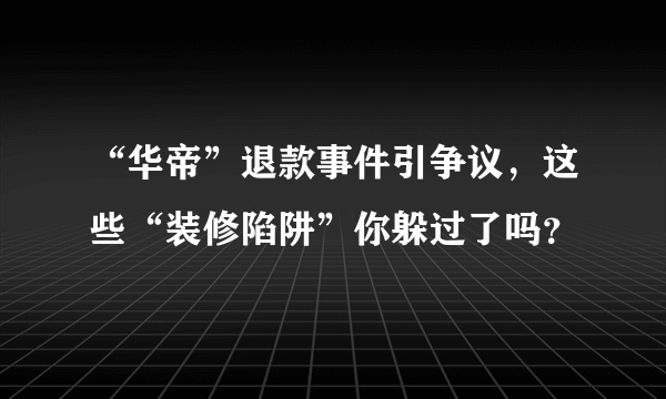 “华帝”退款事件引争议，这些“装修陷阱”你躲过了吗？