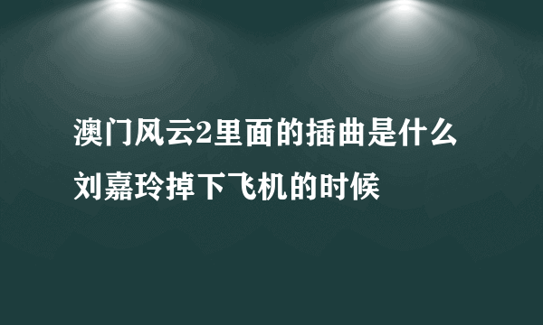 澳门风云2里面的插曲是什么 刘嘉玲掉下飞机的时候