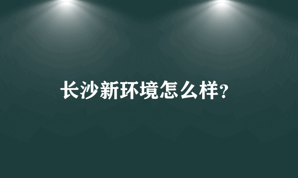 长沙新环境怎么样？