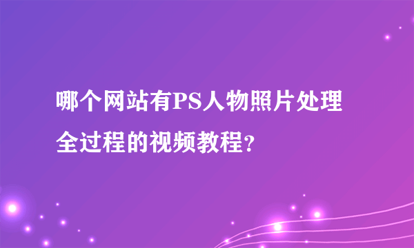 哪个网站有PS人物照片处理全过程的视频教程？