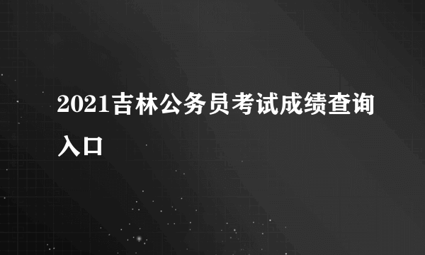 2021吉林公务员考试成绩查询入口