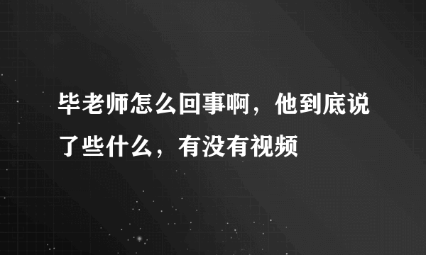 毕老师怎么回事啊，他到底说了些什么，有没有视频