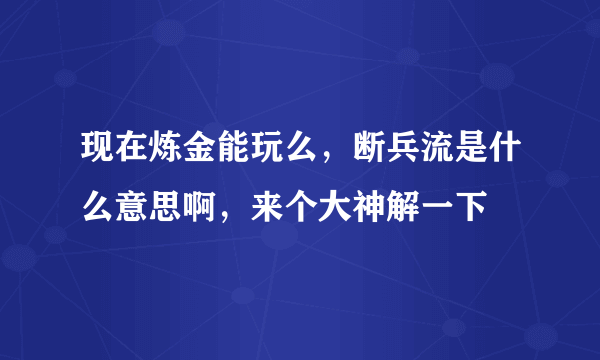 现在炼金能玩么，断兵流是什么意思啊，来个大神解一下