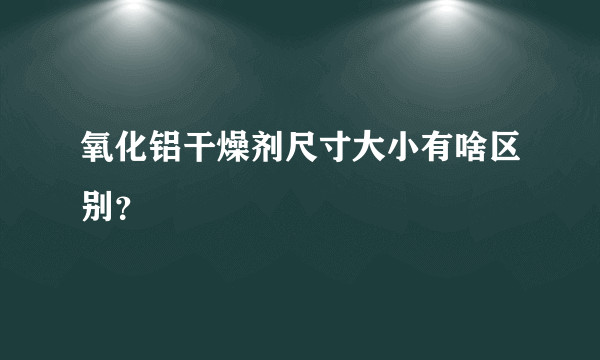 氧化铝干燥剂尺寸大小有啥区别？