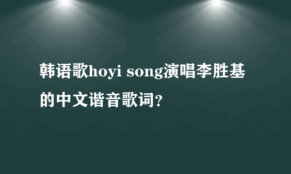 韩语歌hoyi song演唱李胜基的中文谐音歌词？