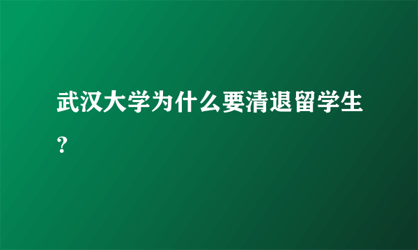 武汉大学为什么要清退留学生？