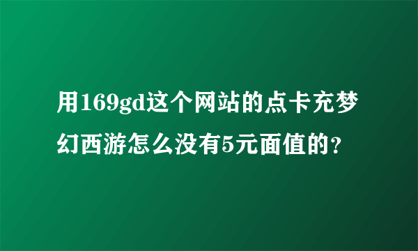 用169gd这个网站的点卡充梦幻西游怎么没有5元面值的？