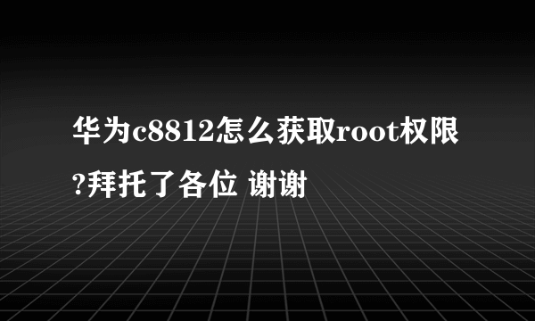 华为c8812怎么获取root权限?拜托了各位 谢谢