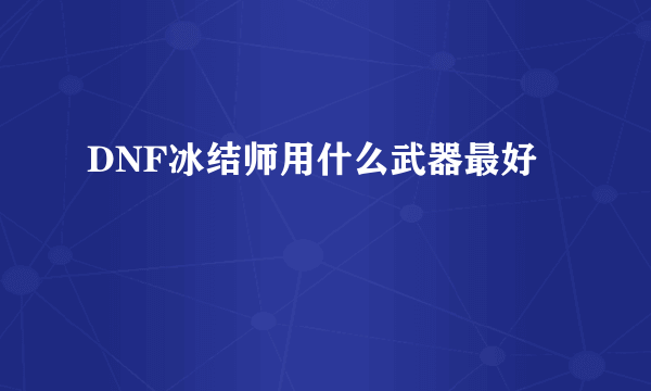 DNF冰结师用什么武器最好