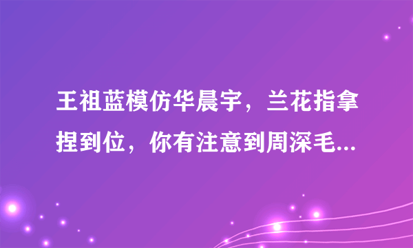 王祖蓝模仿华晨宇，兰花指拿捏到位，你有注意到周深毛不易的表情吗？