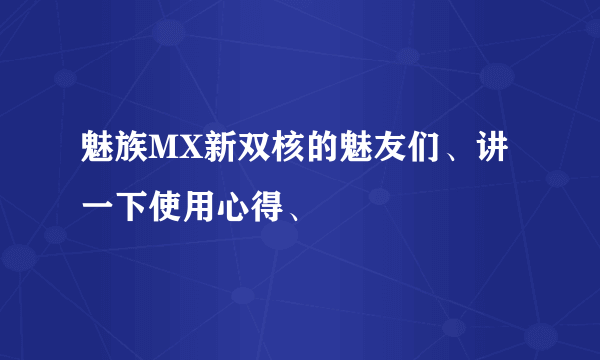 魅族MX新双核的魅友们、讲一下使用心得、