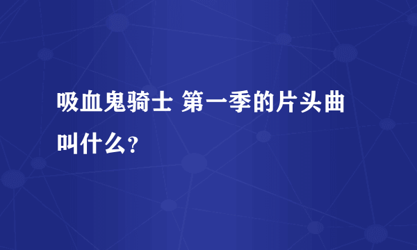 吸血鬼骑士 第一季的片头曲叫什么？