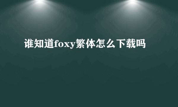 谁知道foxy繁体怎么下载吗