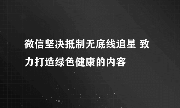 微信坚决抵制无底线追星 致力打造绿色健康的内容