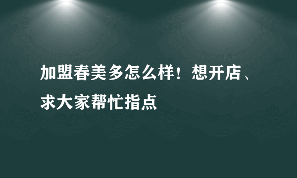 加盟春美多怎么样！想开店、求大家帮忙指点