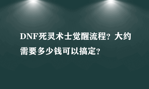 DNF死灵术士觉醒流程？大约需要多少钱可以搞定？