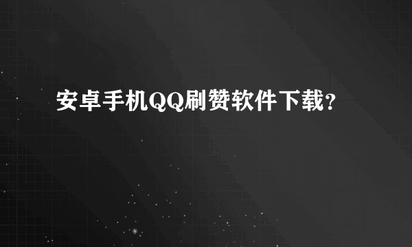 安卓手机QQ刷赞软件下载？