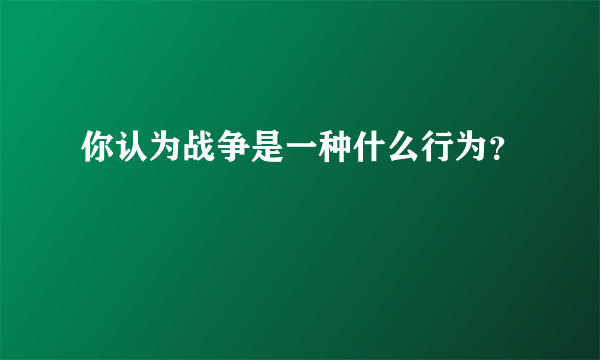 你认为战争是一种什么行为？