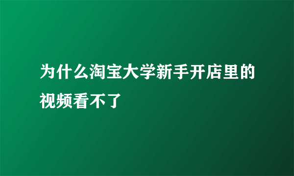 为什么淘宝大学新手开店里的视频看不了