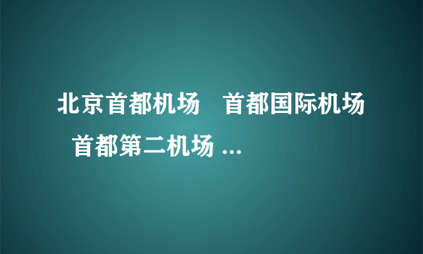 北京首都机场   首都国际机场   首都第二机场   首都机场航班查询   首都机场大巴