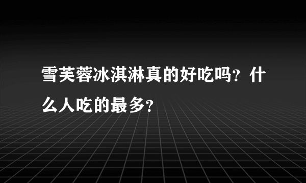 雪芙蓉冰淇淋真的好吃吗？什么人吃的最多？