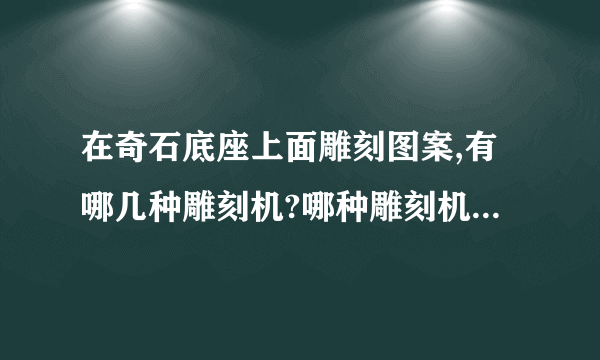 在奇石底座上面雕刻图案,有哪几种雕刻机?哪种雕刻机比较好以及相关报价？