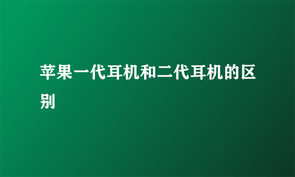 苹果一代耳机和二代耳机的区别