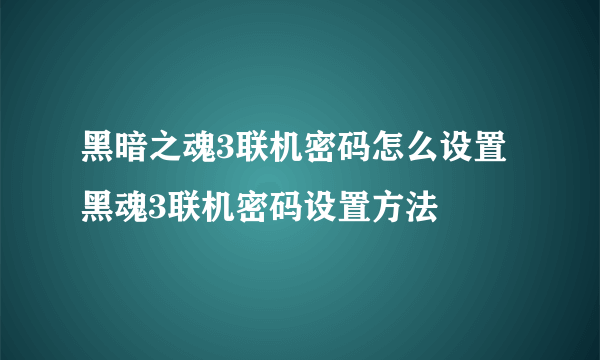 黑暗之魂3联机密码怎么设置 黑魂3联机密码设置方法