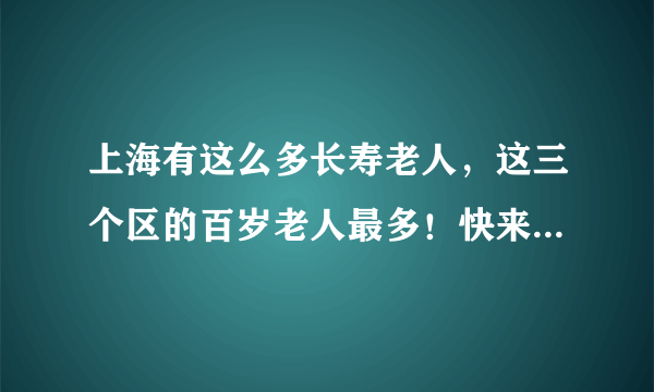 上海有这么多长寿老人，这三个区的百岁老人最多！快来沾沾福气！