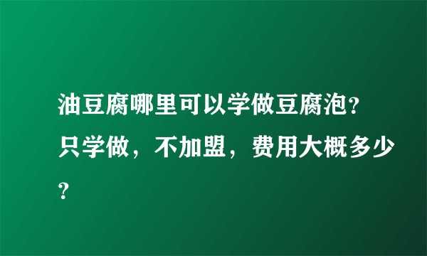 油豆腐哪里可以学做豆腐泡？只学做，不加盟，费用大概多少？