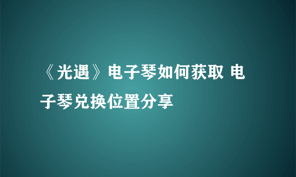 《光遇》电子琴如何获取 电子琴兑换位置分享