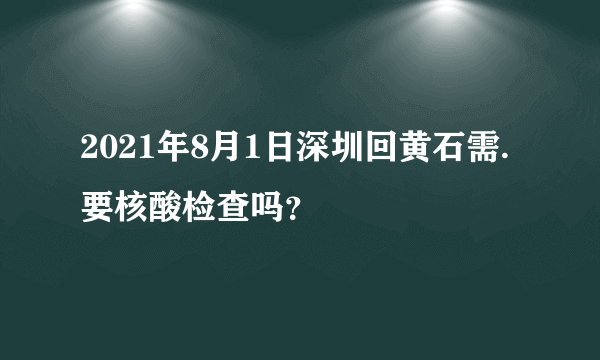 2021年8月1日深圳回黄石需.要核酸检查吗？