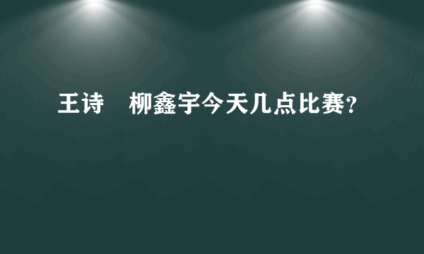 王诗玥柳鑫宇今天几点比赛？