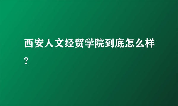 西安人文经贸学院到底怎么样?