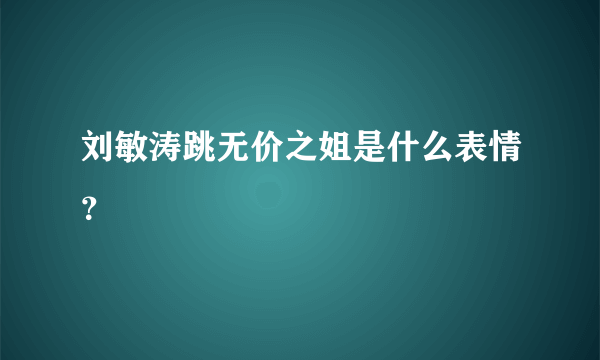 刘敏涛跳无价之姐是什么表情？