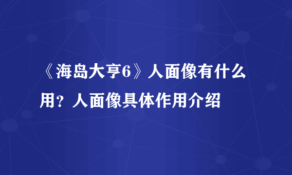 《海岛大亨6》人面像有什么用？人面像具体作用介绍